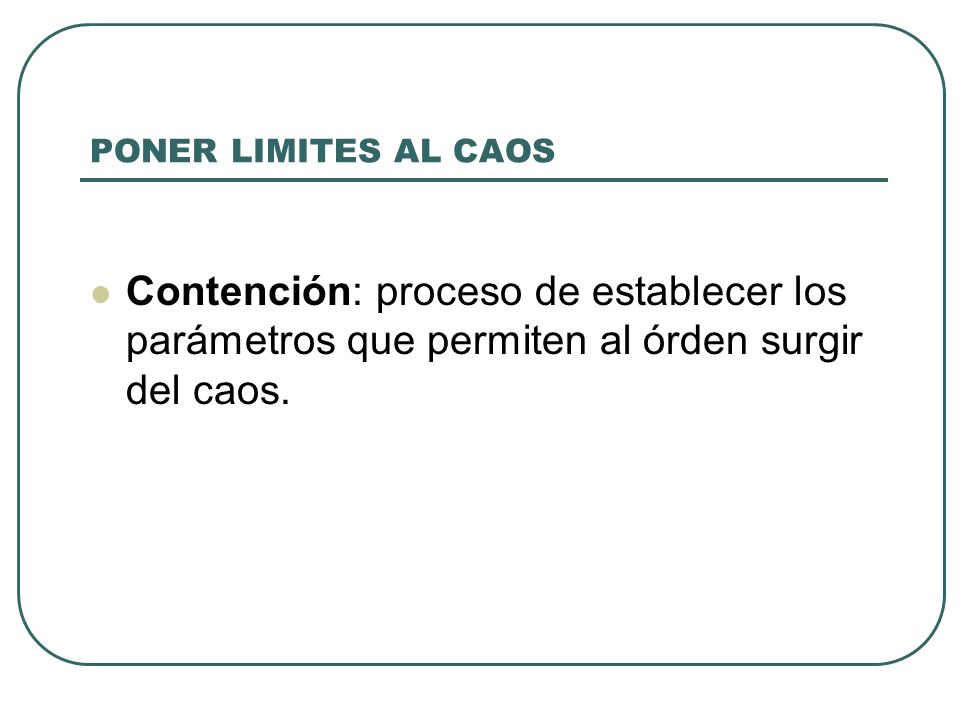 PONER LIMITES AL CAOS Contención: proceso de establecer los parámetros que permiten al órden surgir del caos.