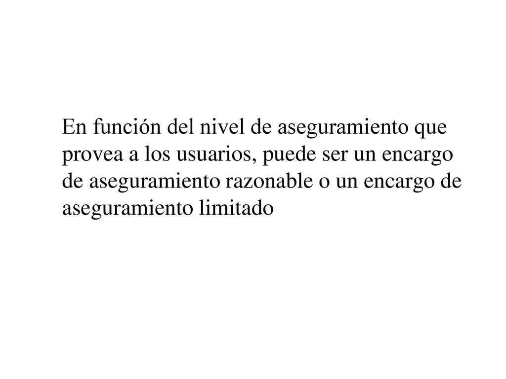 En función del nivel de aseguramiento que provea a los usuarios, puede ser un encargo de aseguramiento razonable o un encargo de aseguramiento limitado