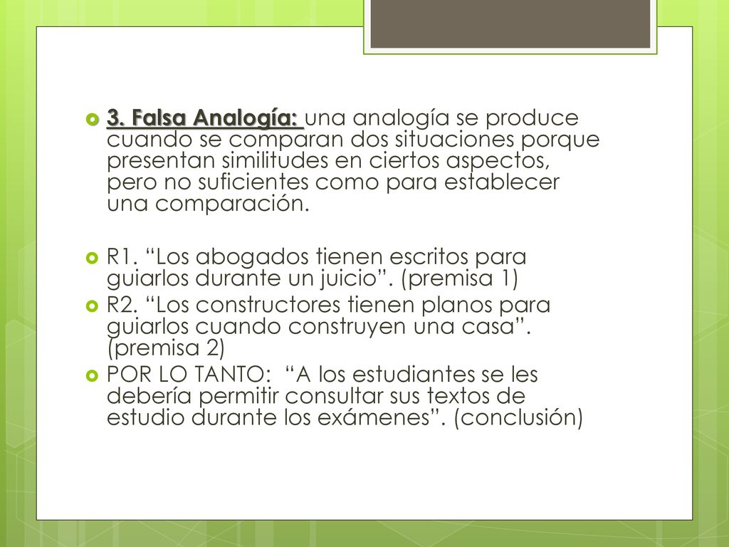 3. Falsa Analogía: una analogía se produce cuando se comparan dos situaciones porque presentan similitudes en ciertos aspectos, pero no suficientes como para establecer una comparación.