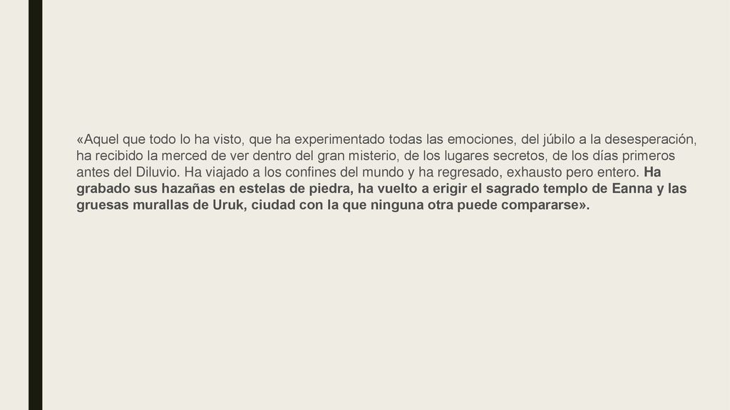 «Aquel que todo lo ha visto, que ha experimentado todas las emociones, del júbilo a la desesperación, ha recibido la merced de ver dentro del gran misterio, de los lugares secretos, de los días primeros antes del Diluvio.