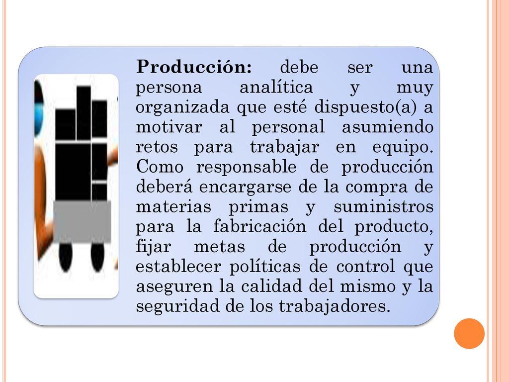 Producción: debe ser una persona analítica y muy organizada que esté dispuesto(a) a motivar al personal asumiendo retos para trabajar en equipo.
