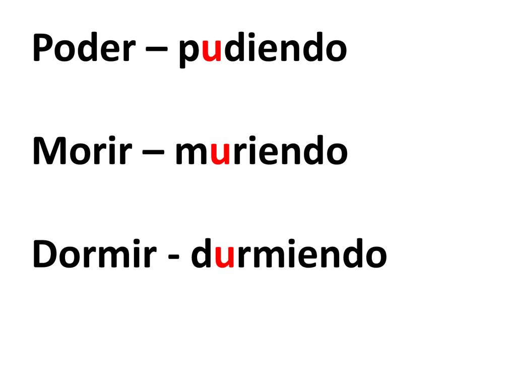 Poder – pudiendo Morir – muriendo Dormir - durmiendo