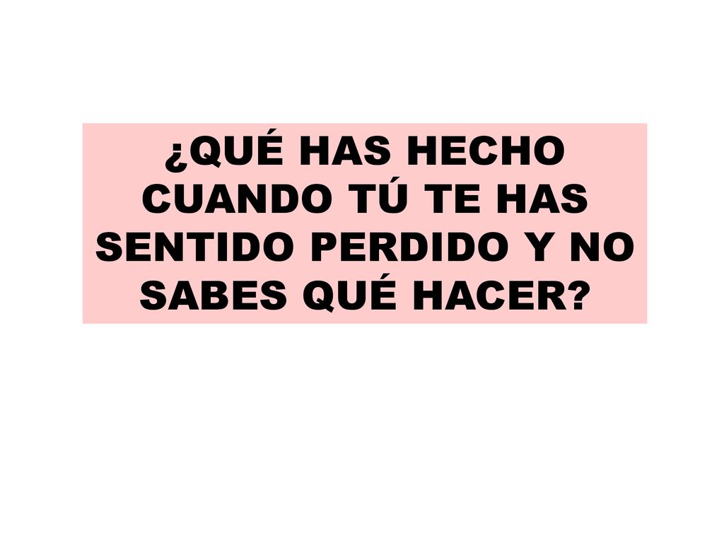 ¿QUÉ HAS HECHO CUANDO TÚ TE HAS SENTIDO PERDIDO Y NO SABES QUÉ HACER