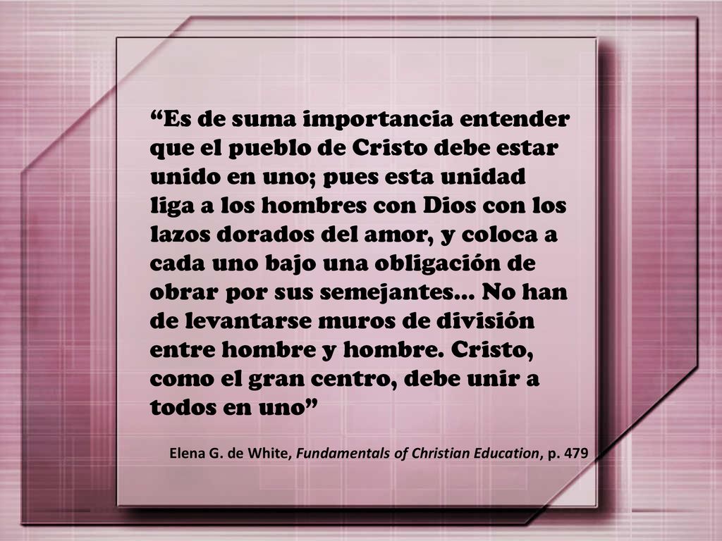 Es de suma importancia entender que el pueblo de Cristo debe estar unido en uno; pues esta unidad liga a los hombres con Dios con los lazos dorados del amor, y coloca a cada uno bajo una obligación de obrar por sus semejantes… No han de levantarse muros de división entre hombre y hombre. Cristo, como el gran centro, debe unir a todos en uno