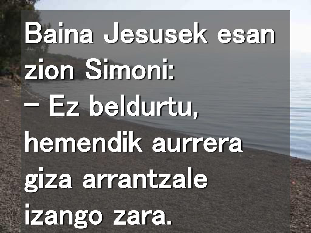 Baina Jesusek esan zion Simoni: – Ez beldurtu, hemendik aurrera giza arrantzale izango zara.
