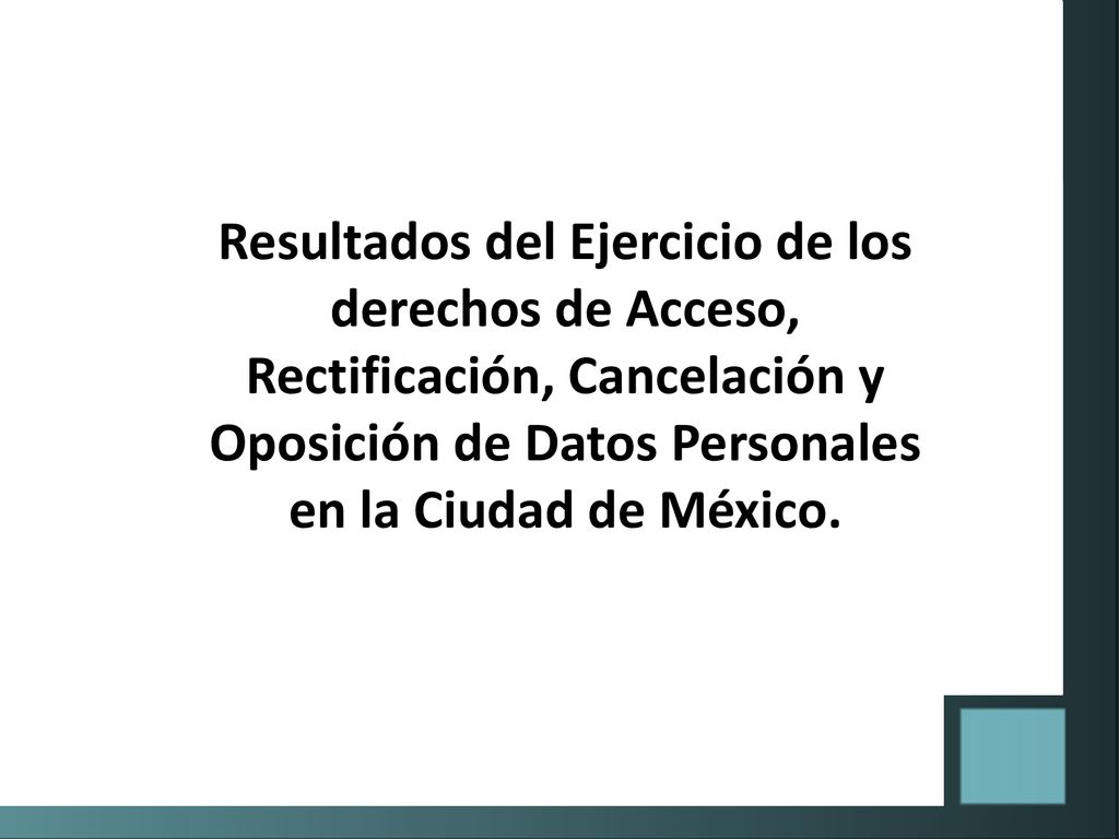 Resultados del Ejercicio de los derechos de Acceso, Rectificación, Cancelación y Oposición de Datos Personales en la Ciudad de México.