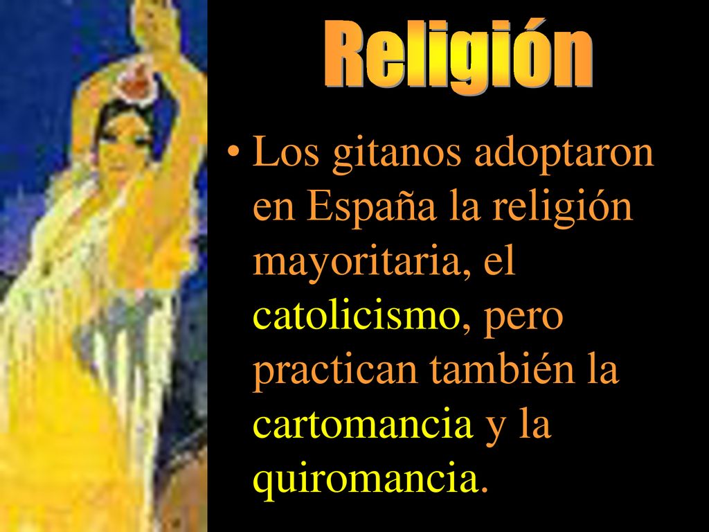 Religión Los gitanos adoptaron en España la religión mayoritaria, el catolicismo, pero practican también la cartomancia y la quiromancia.