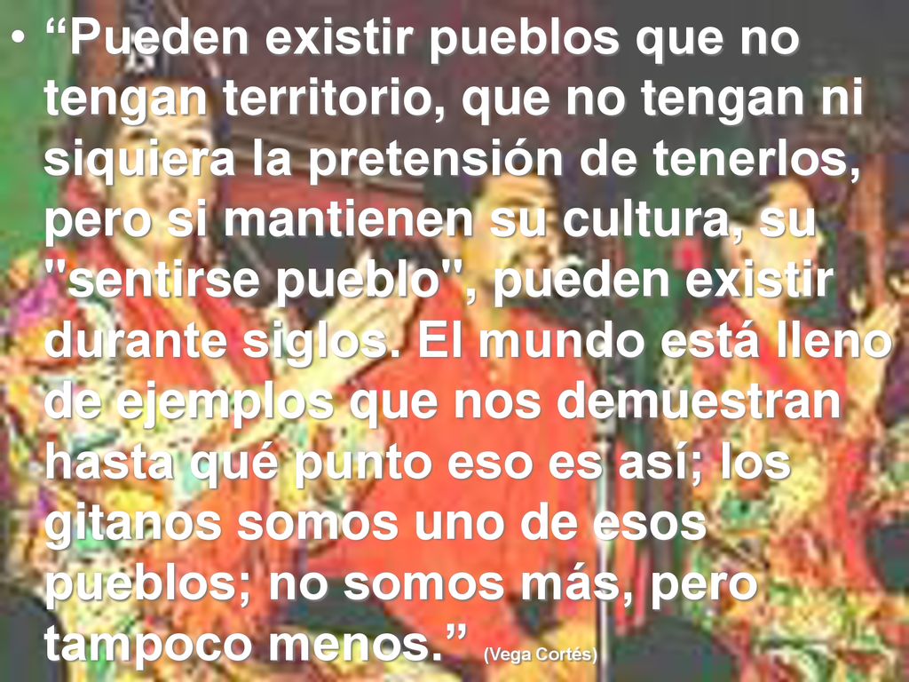 Pueden existir pueblos que no tengan territorio, que no tengan ni siquiera la pretensión de tenerlos, pero si mantienen su cultura, su sentirse pueblo , pueden existir durante siglos.