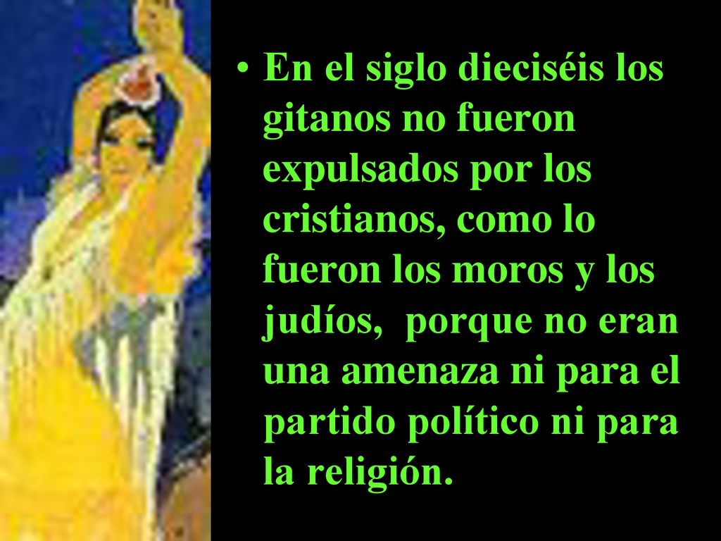 En el siglo dieciséis los gitanos no fueron expulsados por los cristianos, como lo fueron los moros y los judíos, porque no eran una amenaza ni para el partido político ni para la religión.