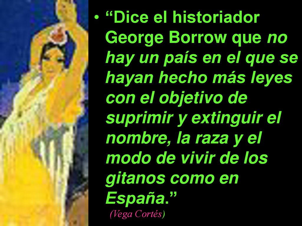 Dice el historiador George Borrow que no hay un país en el que se hayan hecho más leyes con el objetivo de suprimir y extinguir el nombre, la raza y el modo de vivir de los gitanos como en España.