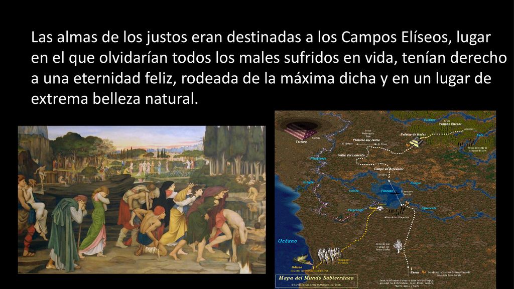 Las almas de los justos eran destinadas a los Campos Elíseos, lugar en el que olvidarían todos los males sufridos en vida, tenían derecho a una eternidad feliz, rodeada de la máxima dicha y en un lugar de extrema belleza natural.