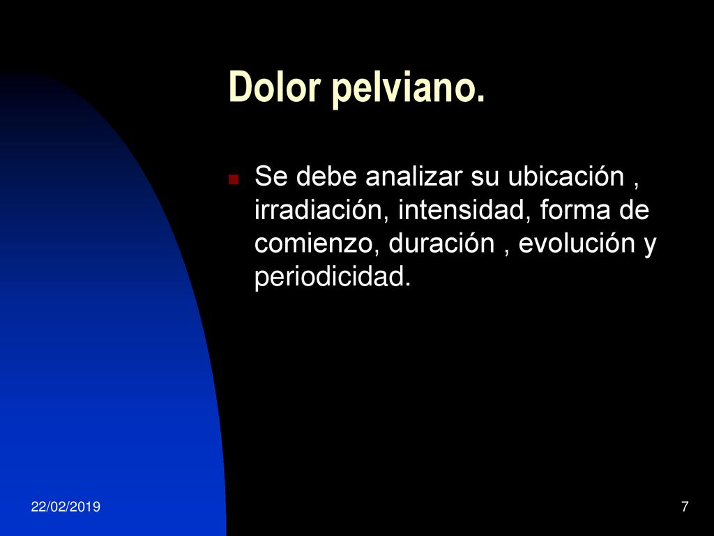 Dolor pelviano. Se debe analizar su ubicación , irradiación, intensidad, forma de comienzo, duración , evolución y periodicidad.