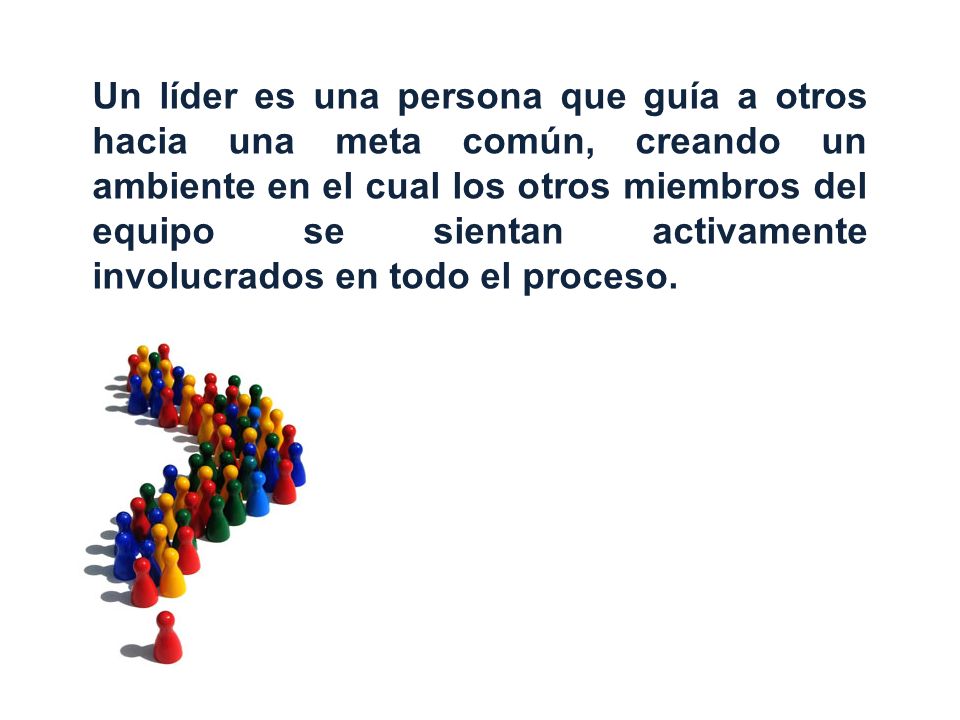 Un líder es una persona que guía a otros hacia una meta común, creando un ambiente en el cual los otros miembros del equipo se sientan activamente involucrados en todo el proceso.