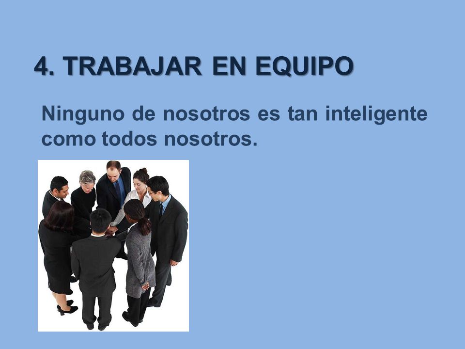 4. TRABAJAR EN EQUIPO Ninguno de nosotros es tan inteligente como todos nosotros.
