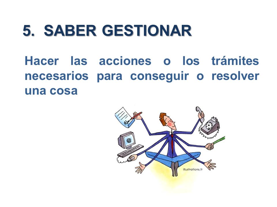 5. SABER GESTIONAR Hacer las acciones o los trámites necesarios para conseguir o resolver una cosa
