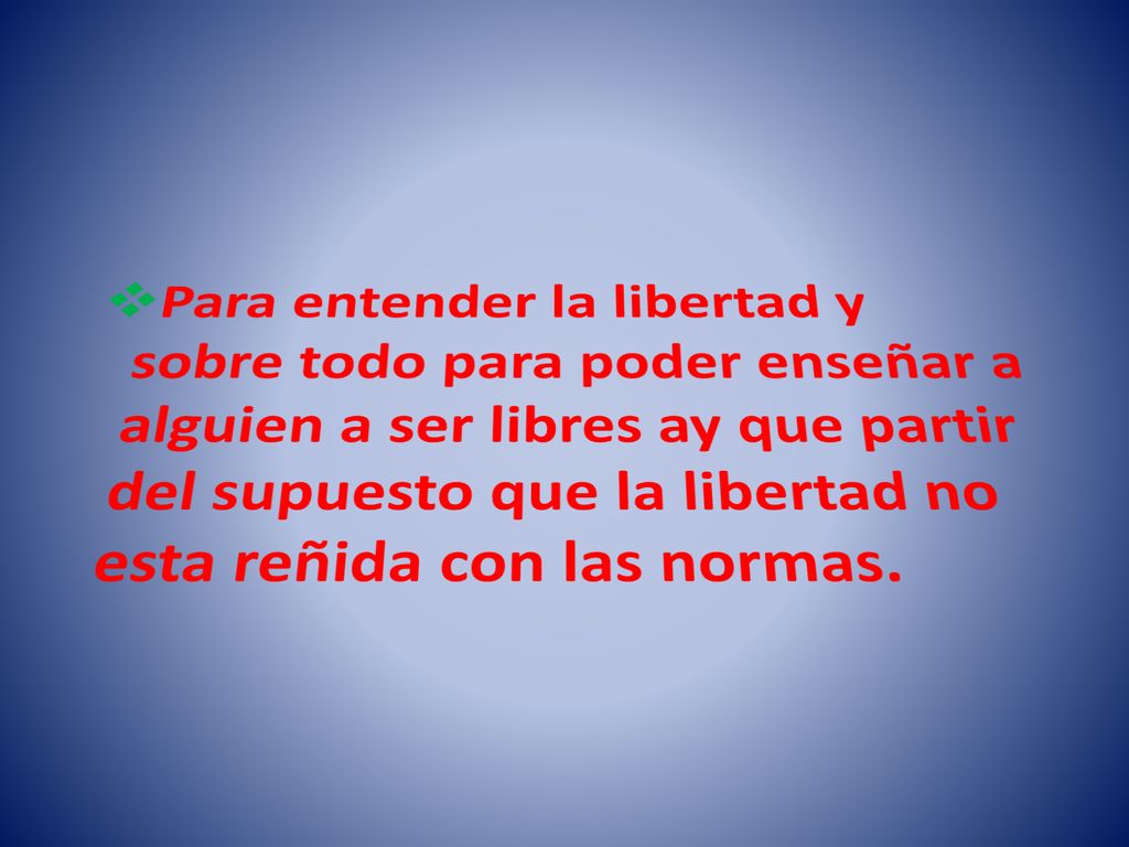 Para entender la libertad y sobre todo para poder enseñar a alguien a ser libres ay que partir del supuesto que la libertad no esta reñida con las normas.