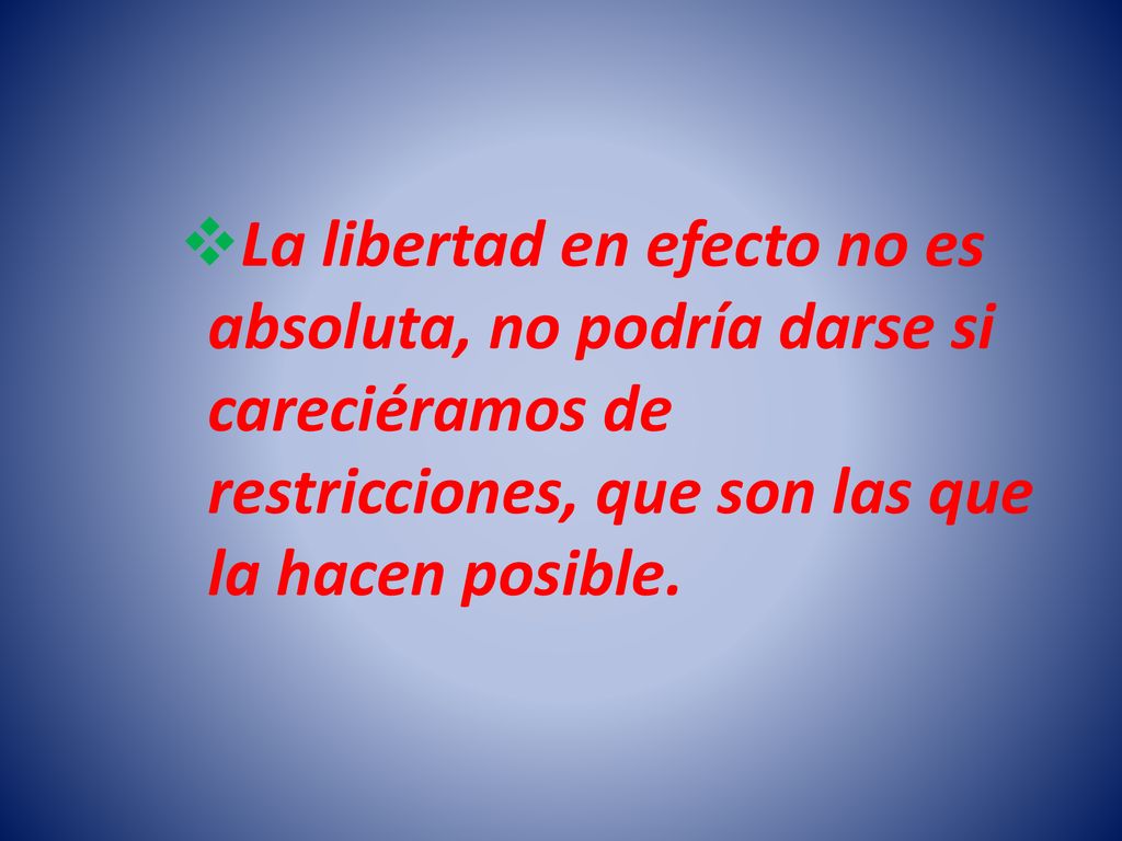 La libertad en efecto no es absoluta, no podría darse si careciéramos de restricciones, que son las que la hacen posible.