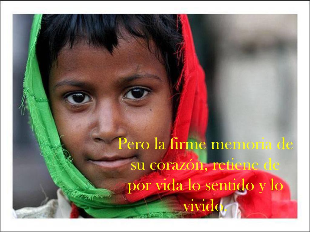 Pero la firme memoria de su corazón, retiene de por vida lo sentido y lo vivido.