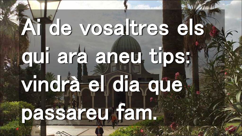 Ai de vosaltres els qui ara aneu tips: vindrà el dia que passareu fam.