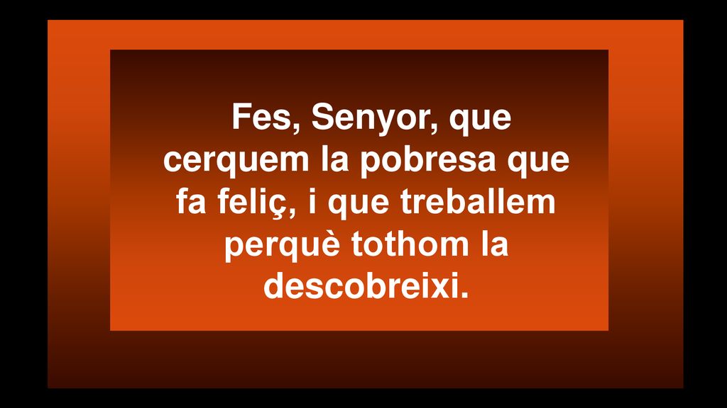 Fes, Senyor, que cerquem la pobresa que fa feliç, i que treballem perquè tothom la descobreixi.