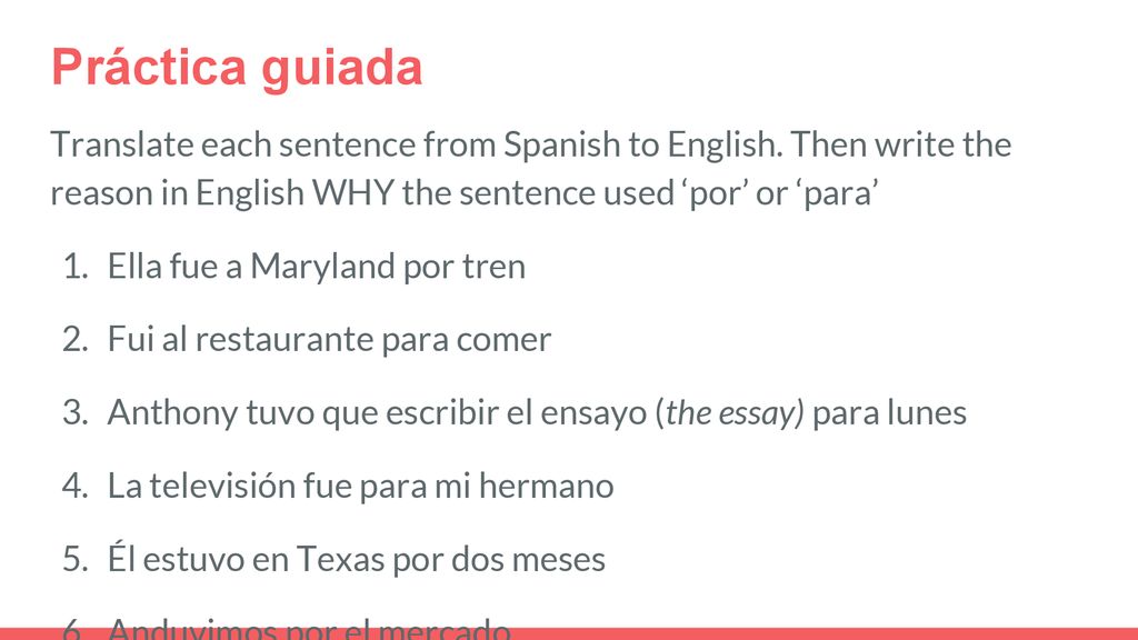 Práctica guiada Translate each sentence from Spanish to English. Then write the reason in English WHY the sentence used ‘por’ or ‘para’