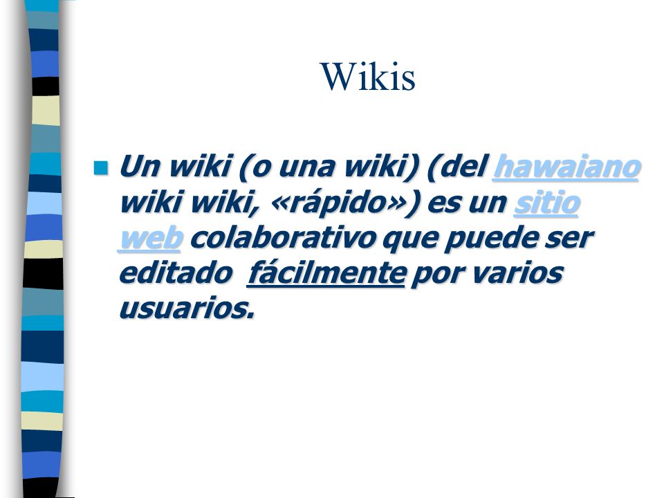 Wikis Un wiki (o una wiki) (del hawaiano wiki wiki, «rápido») es un sitio web colaborativo que puede ser editado fácilmente por varios usuarios.
