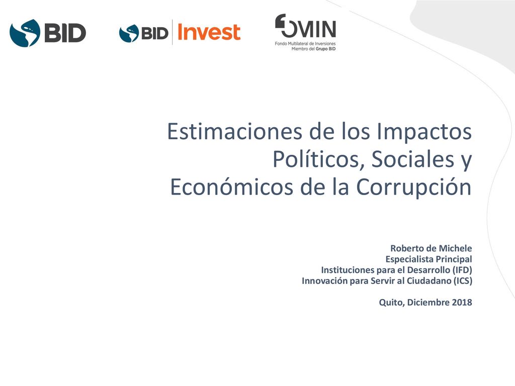 Estimaciones de los Impactos Políticos, Sociales y Económicos de la Corrupción Roberto de Michele Especialista Principal Instituciones para el Desarrollo (IFD) Innovación para Servir al Ciudadano (ICS) Quito, Diciembre 2018