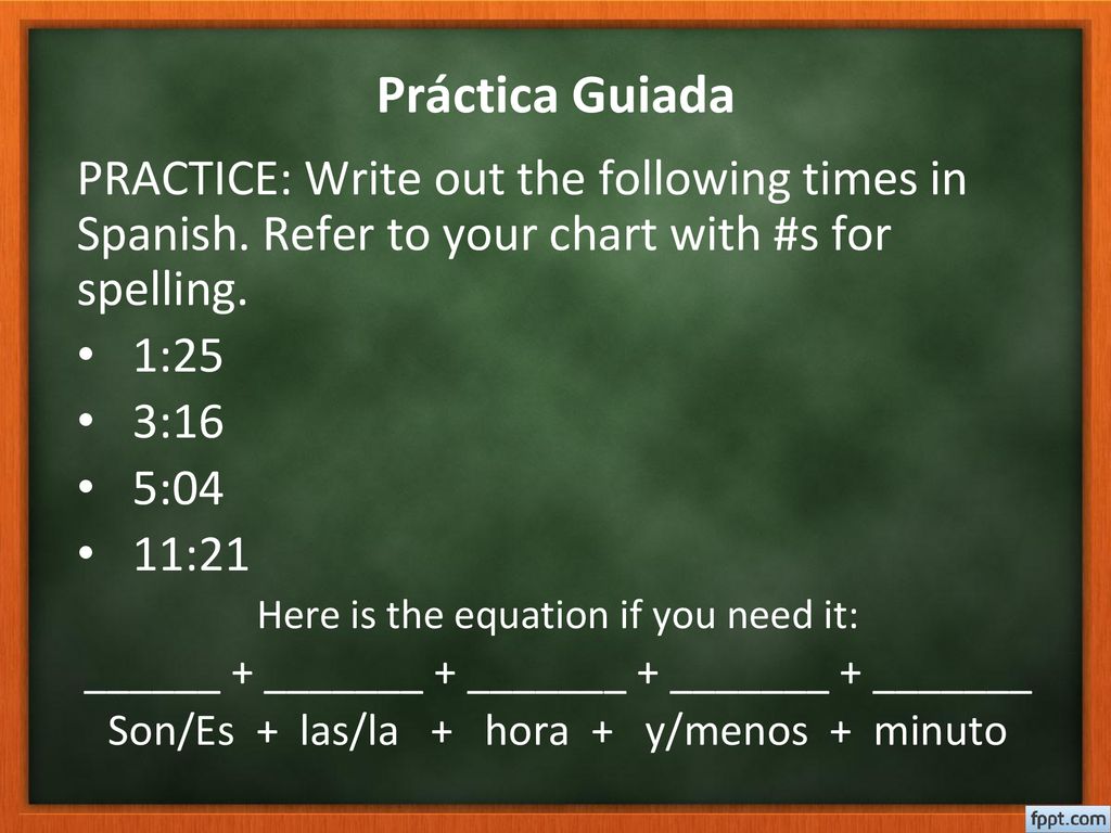 Práctica Guiada PRACTICE: Write out the following times in Spanish. Refer to your chart with #s for spelling.