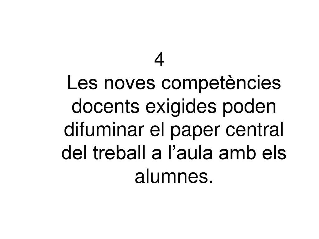 4 Les noves competències docents exigides poden difuminar el paper central del treball a l’aula amb els alumnes.