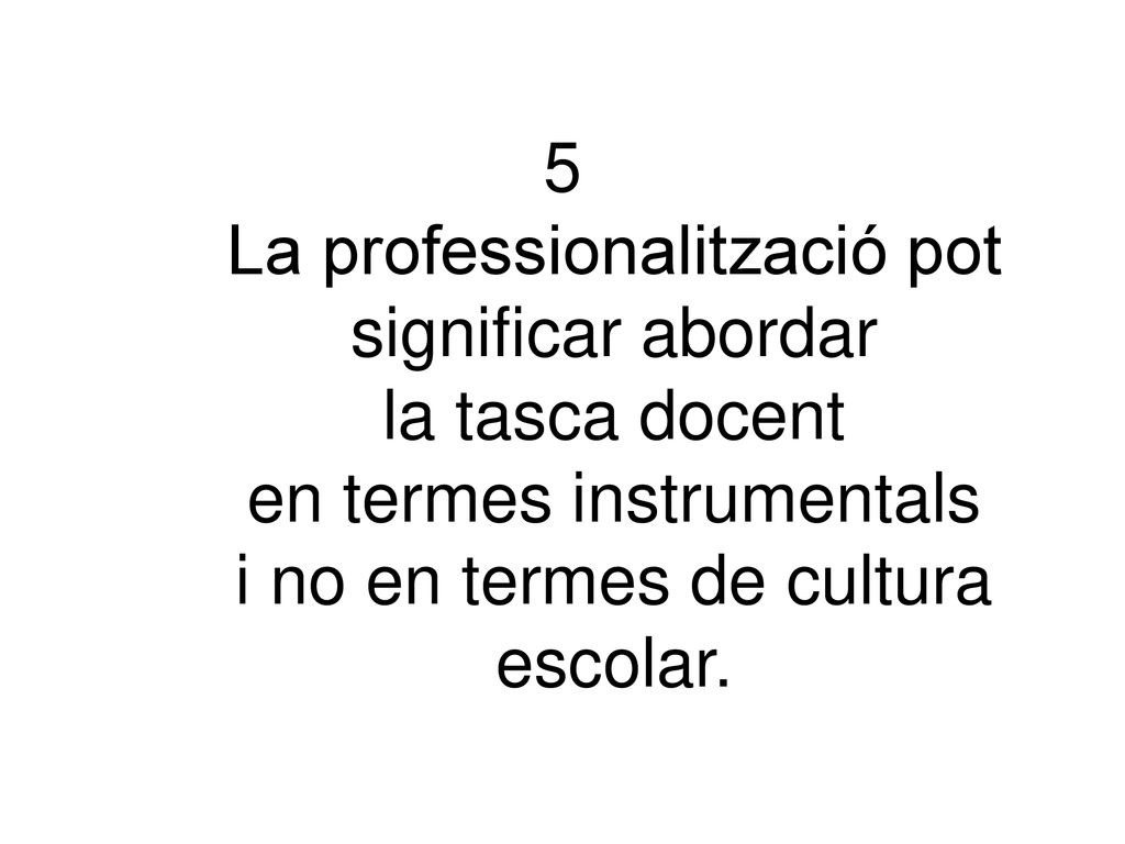5 La professionalització pot significar abordar la tasca docent en termes instrumentals i no en termes de cultura escolar.