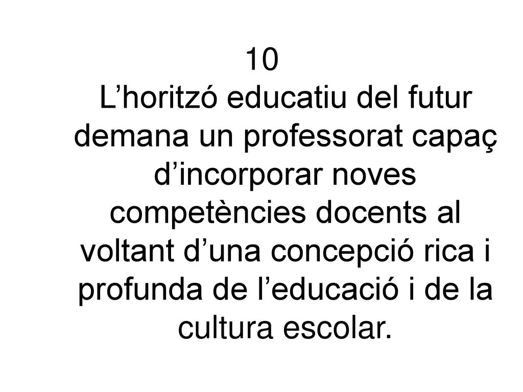 10 L’horitzó educatiu del futur demana un professorat capaç d’incorporar noves competències docents al voltant d’una concepció rica i profunda de l’educació i de la cultura escolar.