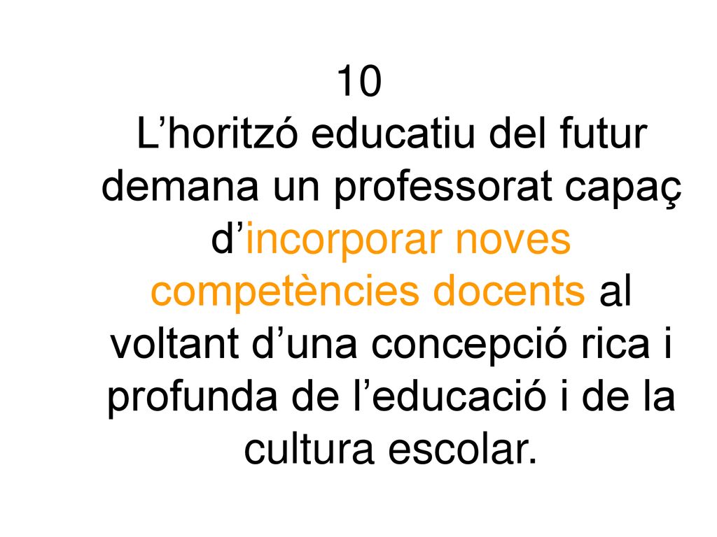 10 L’horitzó educatiu del futur demana un professorat capaç d’incorporar noves competències docents al voltant d’una concepció rica i profunda de l’educació i de la cultura escolar.