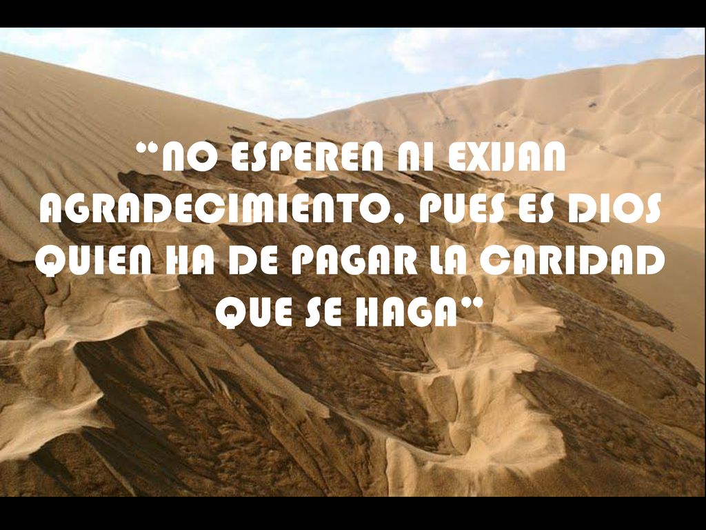 NO ESPEREN NI EXIJAN AGRADECIMIENTO, PUES ES DIOS QUIEN HA DE PAGAR LA CARIDAD QUE SE HAGA