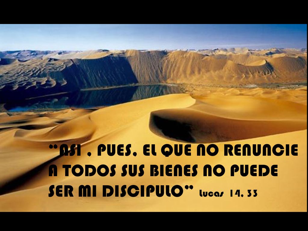 ASI , PUES, EL QUE NO RENUNCIE A TODOS SUS BIENES NO PUEDE SER MI DISCIPULO Lucas 14, 33