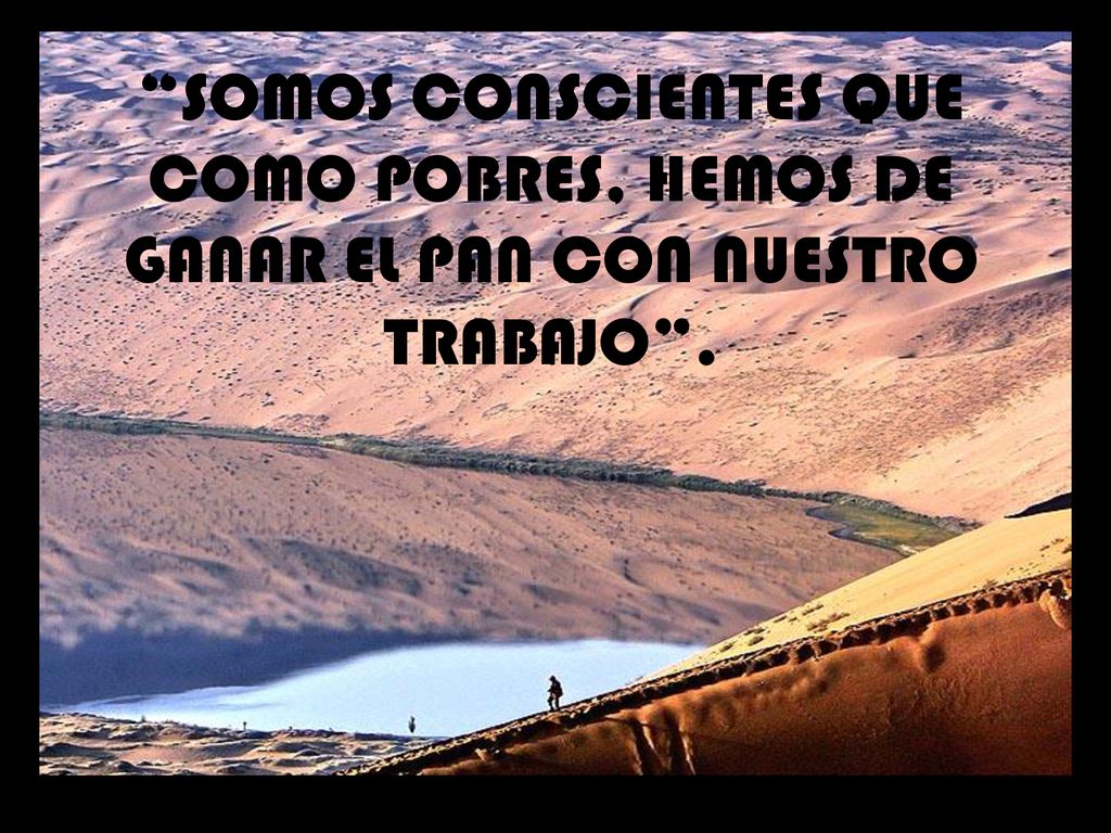 SOMOS CONSCIENTES QUE COMO POBRES, HEMOS DE GANAR EL PAN CON NUESTRO TRABAJO .