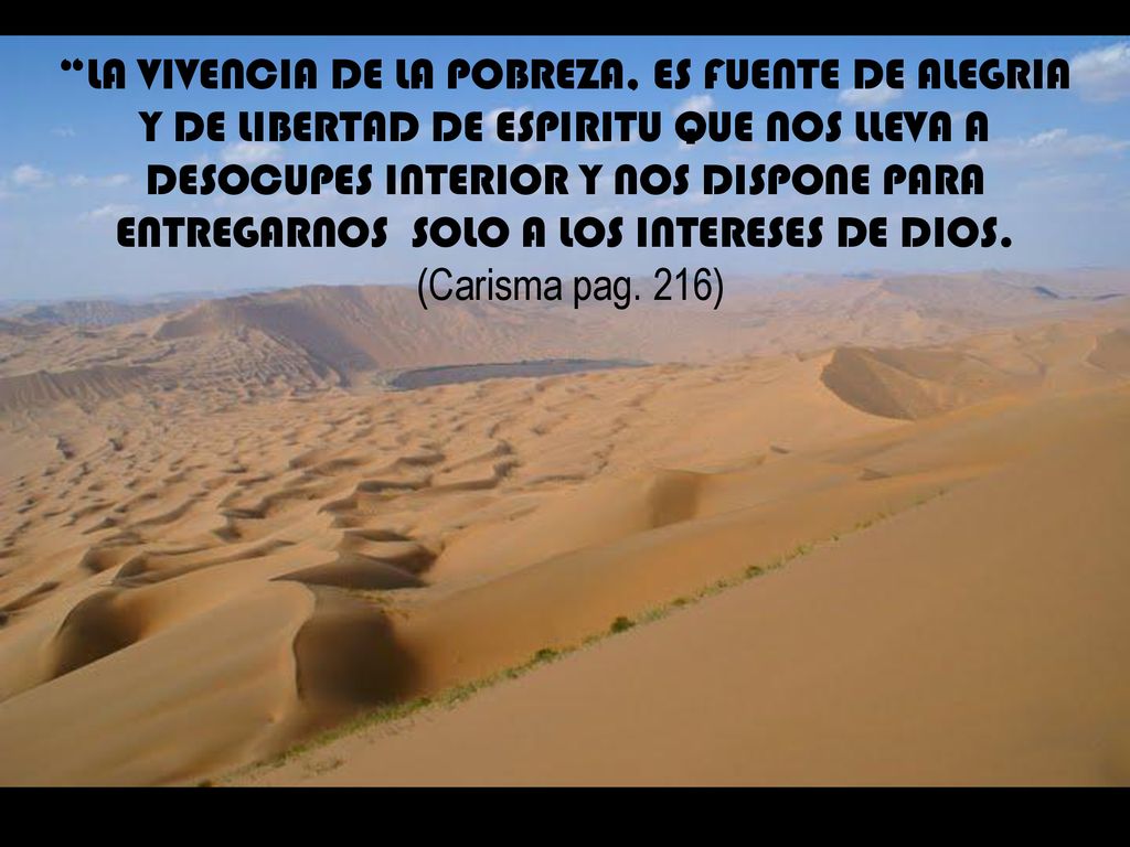 LA VIVENCIA DE LA POBREZA, ES FUENTE DE ALEGRIA Y DE LIBERTAD DE ESPIRITU QUE NOS LLEVA A DESOCUPES INTERIOR Y NOS DISPONE PARA ENTREGARNOS SOLO A LOS INTERESES DE DIOS.