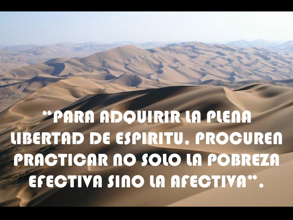 PARA ADQUIRIR LA PLENA LIBERTAD DE ESPIRITU, PROCUREN PRACTICAR NO SOLO LA POBREZA EFECTIVA SINO LA AFECTIVA .