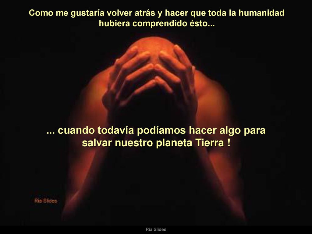 Como me gustaría volver atrás y hacer que toda la humanidad hubiera comprendido ésto...