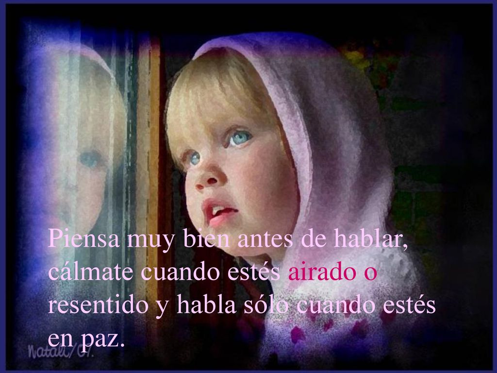 Piensa muy bien antes de hablar, cálmate cuando estés airado o resentido y habla sólo cuando estés en paz.