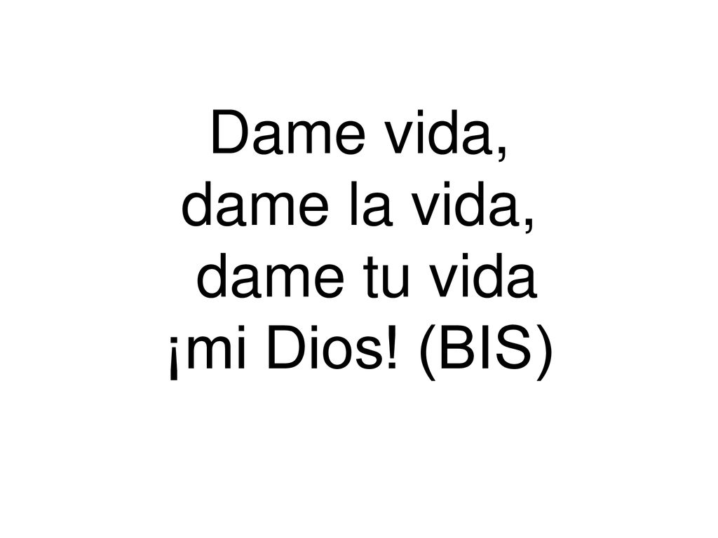 Dame vida, dame la vida, dame tu vida ¡mi Dios! (BIS)