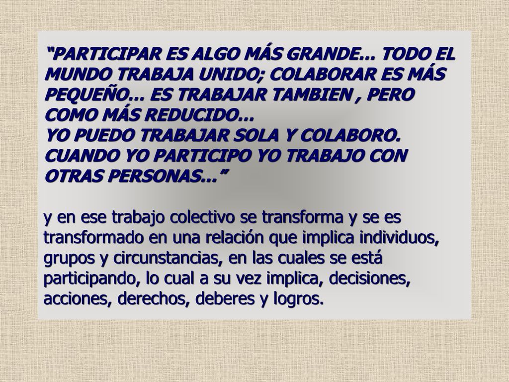 PARTICIPAR ES ALGO MÁS GRANDE… TODO EL MUNDO TRABAJA UNIDO; COLABORAR ES MÁS PEQUEÑO… ES TRABAJAR TAMBIEN , PERO COMO MÁS REDUCIDO… YO PUEDO TRABAJAR SOLA Y COLABORO.