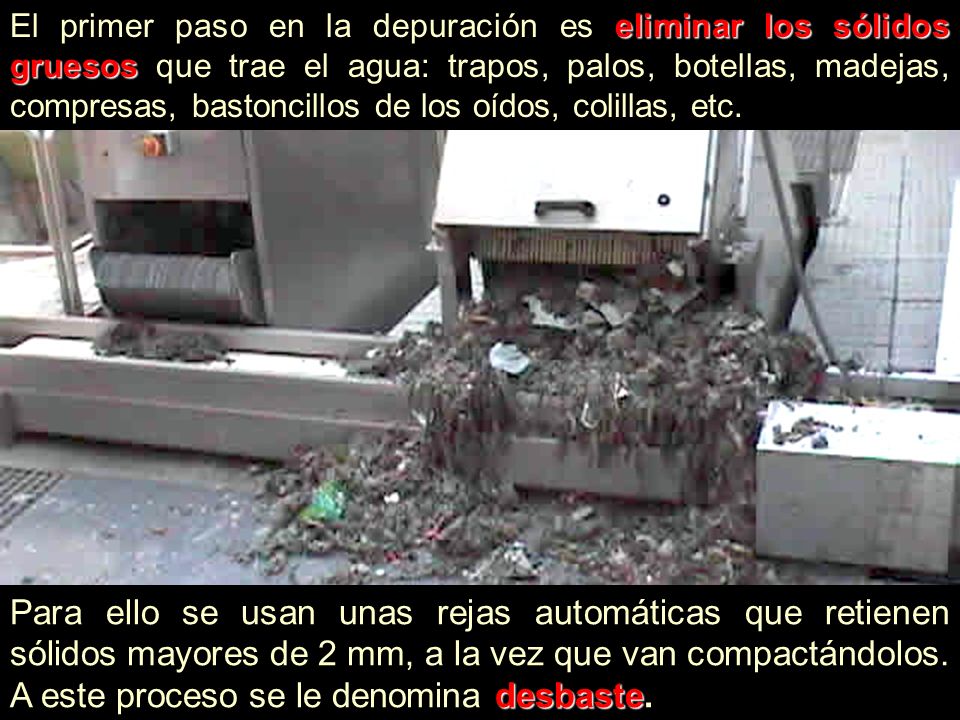 El primer paso en la depuración es eliminar los sólidos gruesos que trae el agua: trapos, palos, botellas, madejas, compresas, bastoncillos de los oídos, colillas, etc.