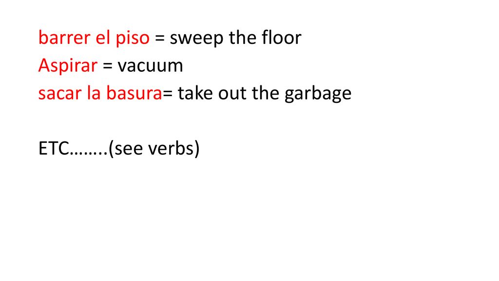 barrer el piso = sweep the floor Aspirar = vacuum sacar la basura= take out the garbage ETC……..(see verbs)