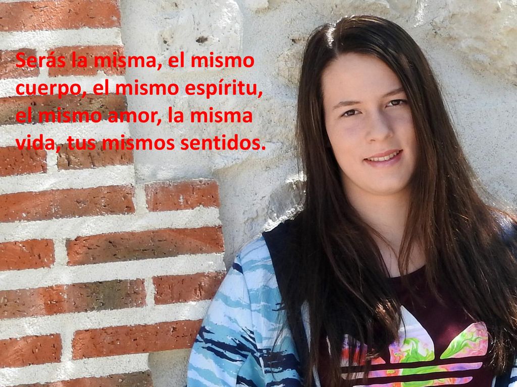 Serás la misma, el mismo cuerpo, el mismo espíritu, el mismo amor, la misma.