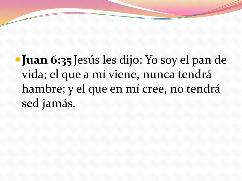 Juan 6:35 Jesús les dijo: Yo soy el pan de vida; el que a mí viene, nunca tendrá hambre; y el que en mí cree, no tendrá sed jamás.