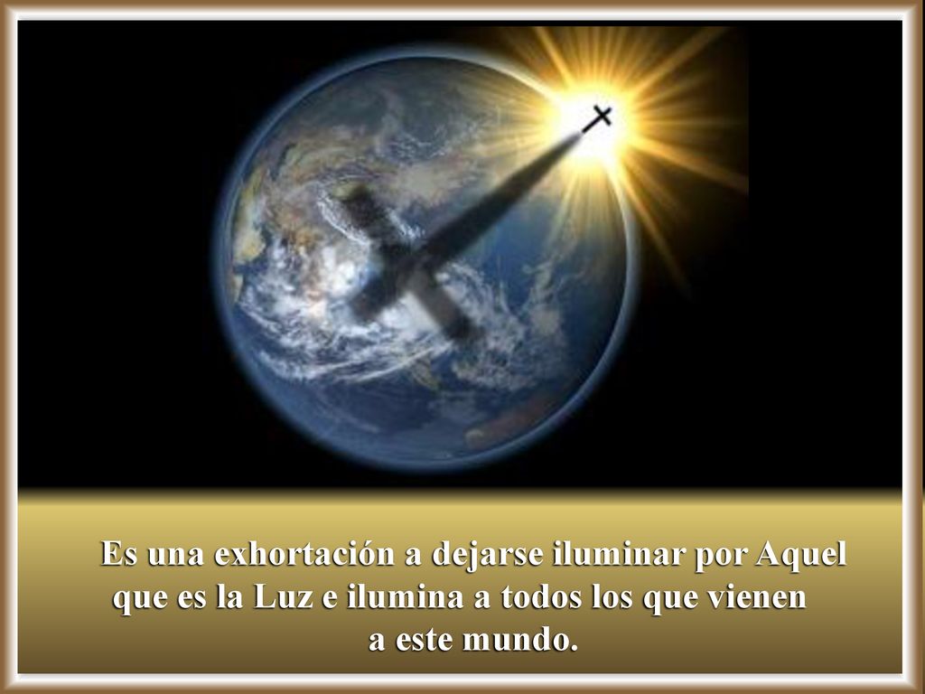 Es una exhortación a dejarse iluminar por Aquel que es la Luz e ilumina a todos los que vienen