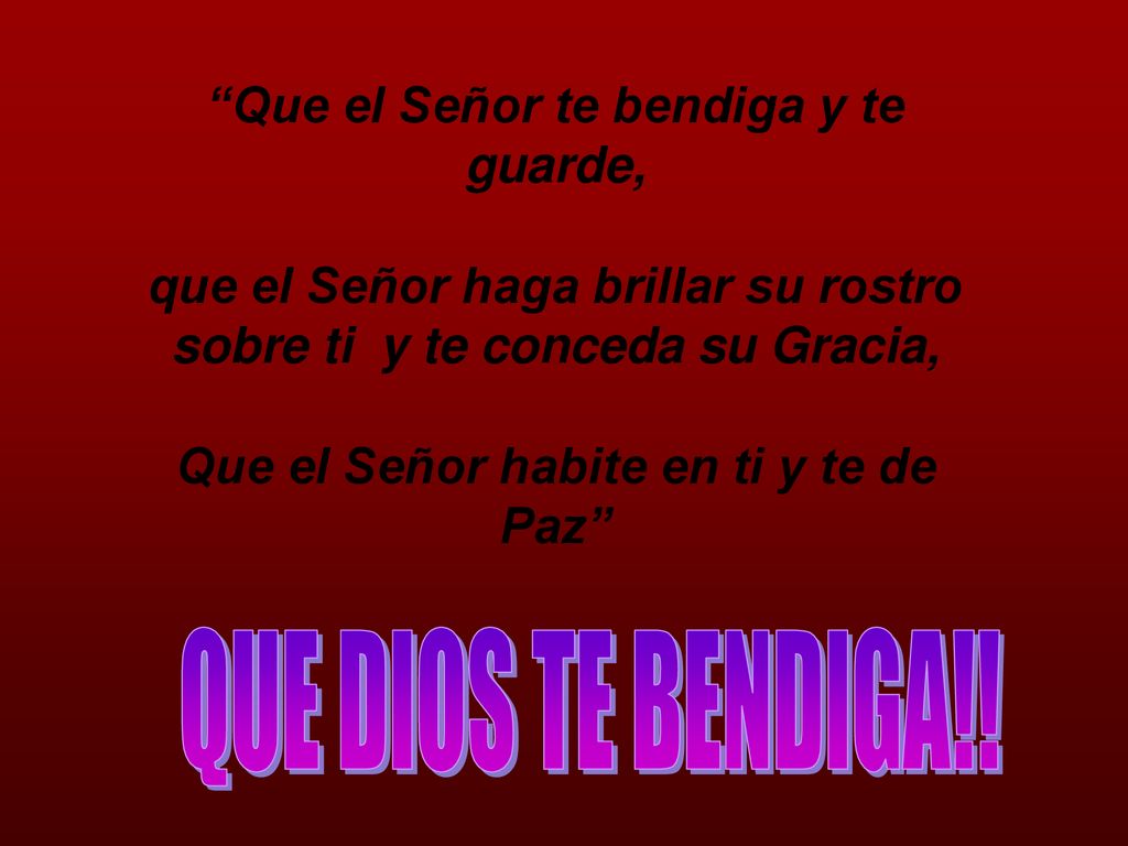 Que el Señor te bendiga y te guarde, que el Señor haga brillar su rostro sobre ti y te conceda su Gracia, Que el Señor habite en ti y te de Paz