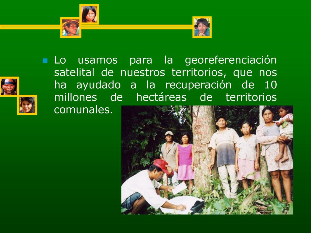 Lo usamos para la georeferenciación satelital de nuestros territorios, que nos ha ayudado a la recuperación de 10 millones de hectáreas de territorios comunales.