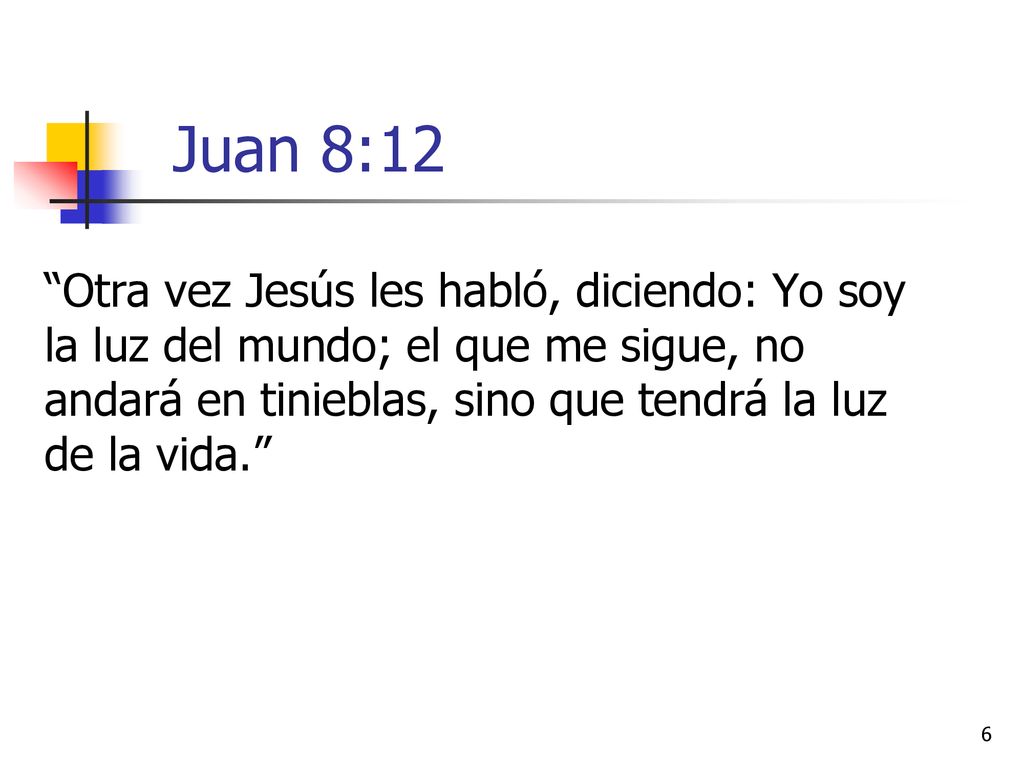 Juan 8:12 Otra vez Jesús les habló, diciendo: Yo soy la luz del mundo; el que me sigue, no andará en tinieblas, sino que tendrá la luz de la vida.