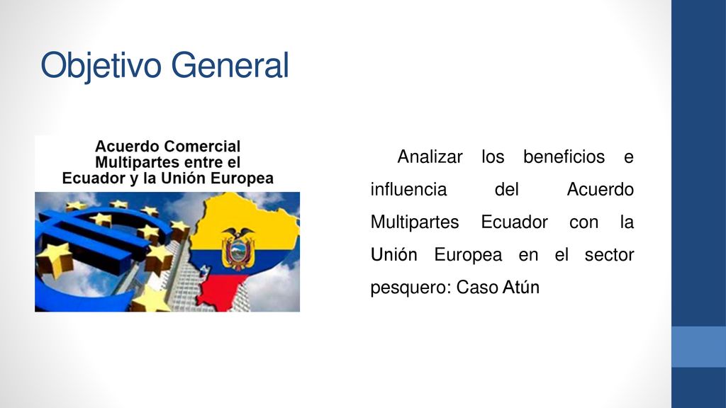 Objetivo General Analizar los beneficios e influencia del Acuerdo Multipartes Ecuador con la Unión Europea en el sector pesquero: Caso Atún.